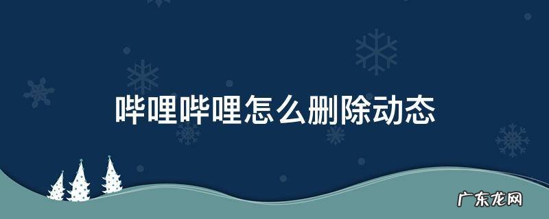 哔哩哔哩怎么删除动态 哔哩哔哩里怎么删除动态