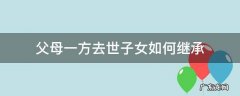父母一方去世子女如何继承 父母一方在世,子女怎么继承