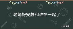 老师好安静和谁在一起了 老师好安静是谁