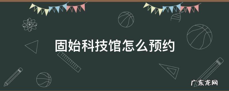 固始科技馆怎么预约 固始科技馆怎么预约门票