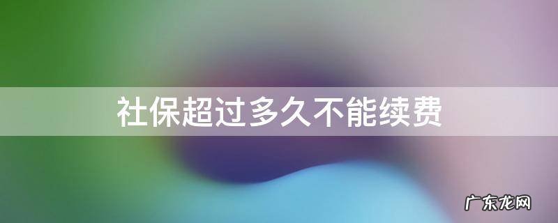 社保卡交了多久可以用 社保超过多久不能续费