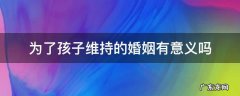 为了孩子维持的婚姻有意义吗 为了孩子维持的婚姻有意义吗知乎老公出轨