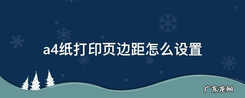 a4纸打印页边距怎么设置 打印机怎么设置页边距能打出A4纸来