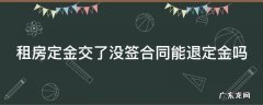 给中介租房定金交了没签合同能退定金吗 租房定金交了没签合同能退定金吗