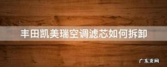丰田凯美瑞空调滤芯如何拆卸 丰田凯美瑞机滤怎么拆