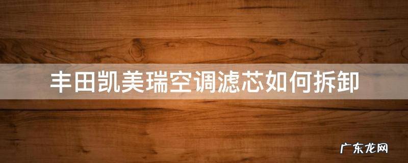 丰田凯美瑞空调滤芯如何拆卸 丰田凯美瑞机滤怎么拆