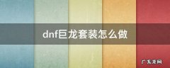 dnf巨龙套装怎么做 dnf巨龙套装怎么做视频