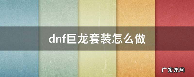 dnf巨龙套装怎么做 dnf巨龙套装怎么做视频