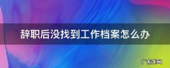 辞职后没找到工作档案怎么办 辞职后没有找到工作档案怎么办