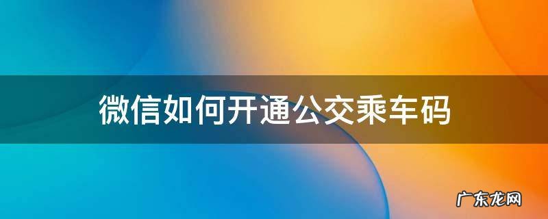 微信如何开通公交乘车码 如何用微信开通当地公交乘车码