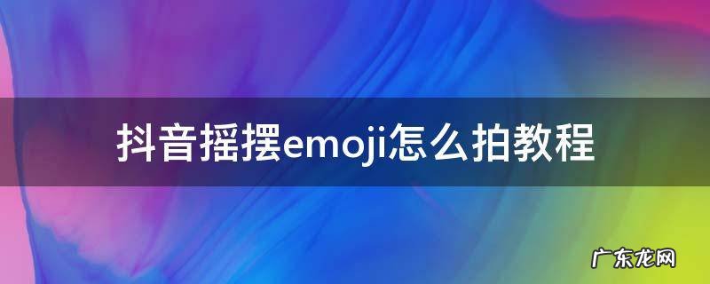抖音摇摆emoji怎么拍教程 抖音emoji表情包怎么拍