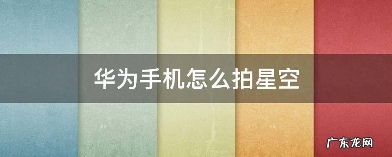 华为手机怎么拍星空参数 华为手机怎么拍星空