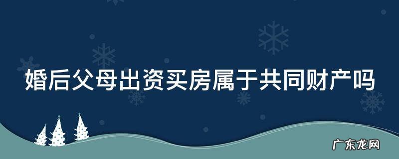 婚后父母出资买房属于共同财产吗 新婚姻法婚后父母出资买房属于共同财产吗