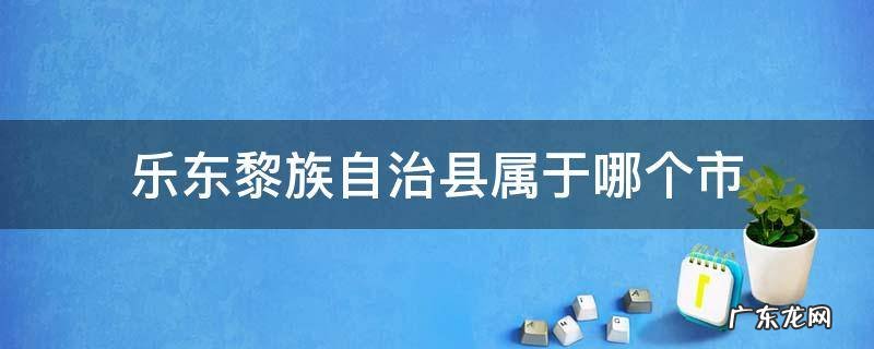乐东黎族自治县属于哪个市 乐东黎族自治县属于哪个市?