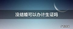 没结婚可以办计生证吗 没结婚可以办生育证吗