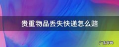 贵重物品丢失快递怎么赔 快递贵重货物丢失怎么赔偿