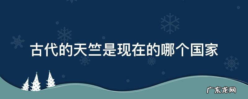 古时候的天竺是哪个国家 古代的天竺是现在的哪个国家