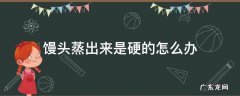 馒头蒸出来是硬的怎么办 馒头蒸了硬硬的怎么办