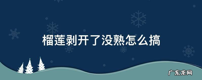 榴莲剥开了没熟怎么搞 榴莲剥开了没熟怎么办?