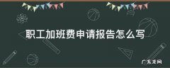 职工加班费申请报告怎么写 加班费申请报告范文