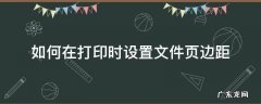 如何在打印时设置文件页边距 打印文件怎么设置页边距