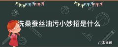 洗桑蚕丝油污小妙招是什么 桑蚕丝的油污怎么洗