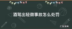酒驾出轻微事故怎么处罚 酒驾发生轻微事故该怎么处罚