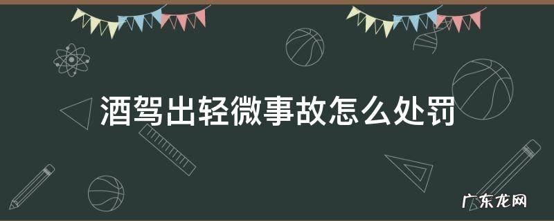 酒驾出轻微事故怎么处罚 酒驾发生轻微事故该怎么处罚