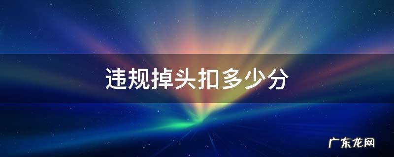 车辆违规掉头扣多少分 违规掉头扣多少分