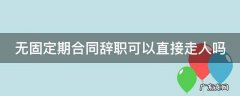 无固定期合同辞职可以直接走人吗 无固定期合同辞职可以直接走人吗