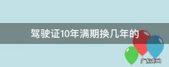 驾驶证10年满期了再换又是多少年的 驾驶证10年满期换几年的