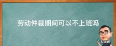 劳动仲裁期间可以不上班吗 劳动仲裁后什么时候不用上班