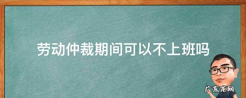 劳动仲裁期间可以不上班吗 劳动仲裁后什么时候不用上班
