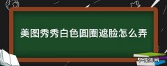 美图秀秀白色圆圈遮脸怎么弄 美图白色圆圈遮脸教程