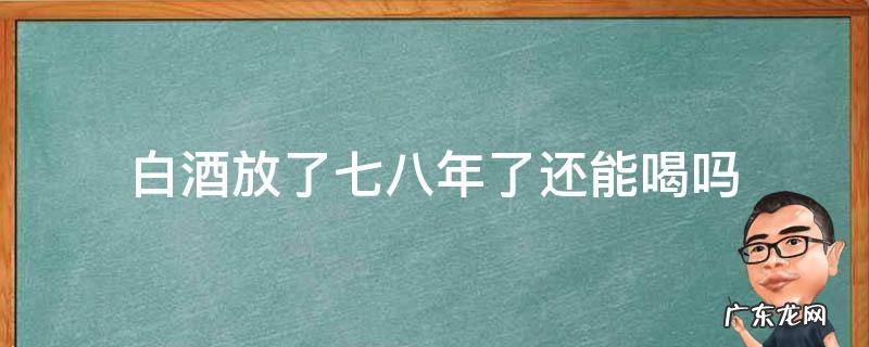 放了七八年的白酒还能喝吗 白酒放了七八年了还能喝吗