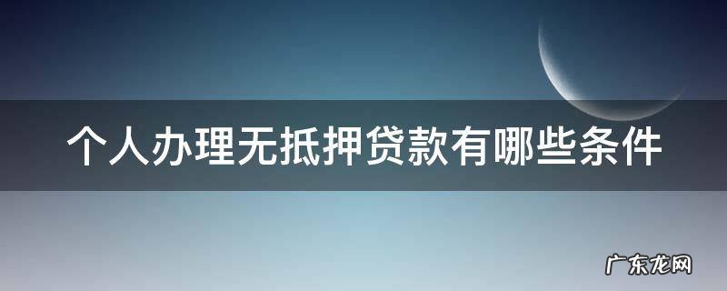 个人办理无抵押贷款有哪些条件 个人办理无抵押贷款有哪些条件要求