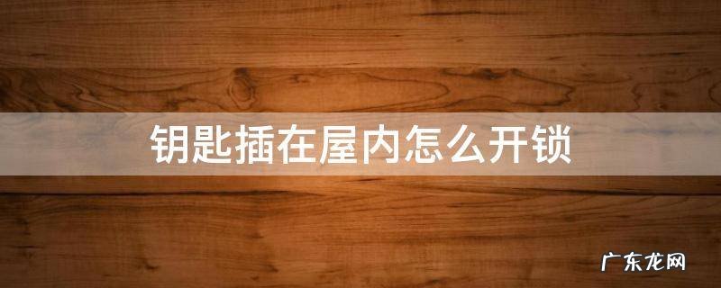 屋里锁插钥匙 从外面怎么开 钥匙插在屋内怎么开锁