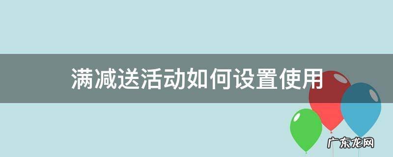 满减活动怎么设置 满减送活动如何设置使用
