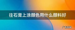 石膏像涂色用什么涂料 往石膏上涂颜色用什么颜料好