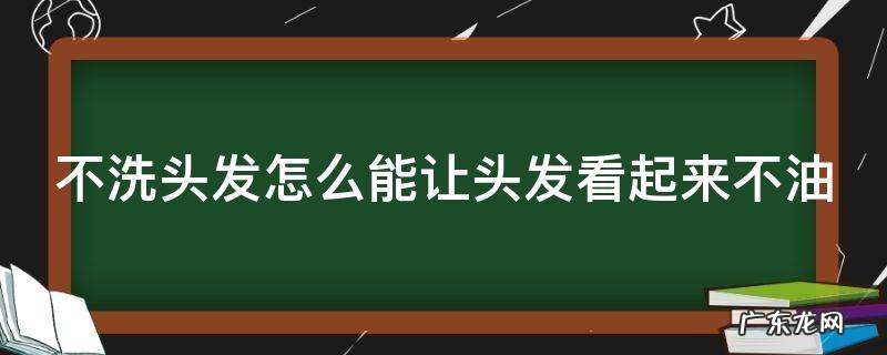 不洗头发怎么能让头发看起来不油 不洗头发怎么能让头发看起来不油油的