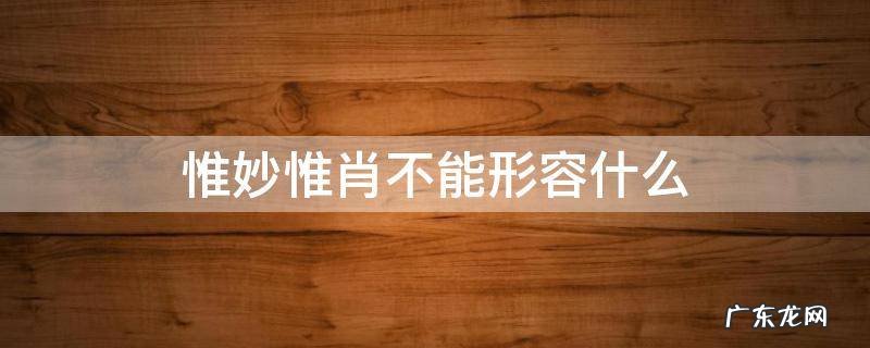 惟妙惟肖不能形容什么 惟妙惟肖可以形容
