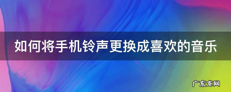 如何将手机铃声更换成喜欢的音乐视频 如何将手机铃声更换成喜欢的音乐