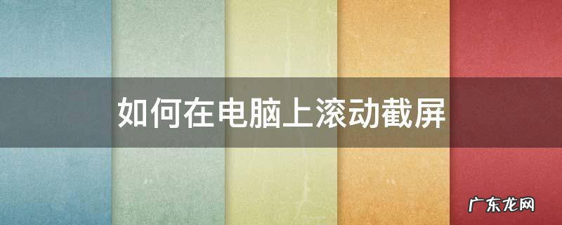 如何在电脑上滚动截屏 电脑上面怎样滚动截屏