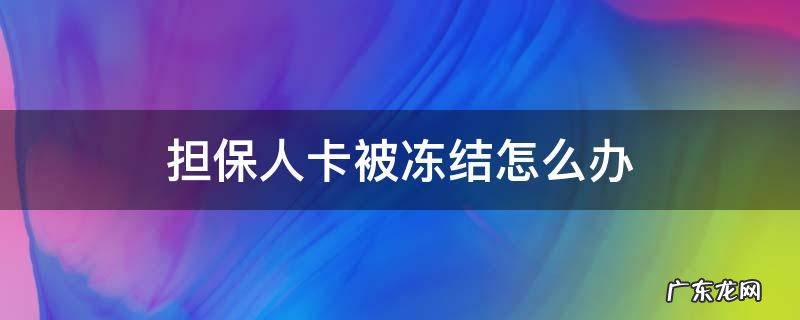 担保人卡被冻结怎么办 担保人卡被冻结了可以申请解冻吗