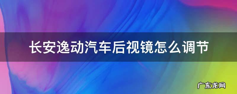 长安逸动汽车后视镜怎么调节 长安逸动的后视镜怎么调