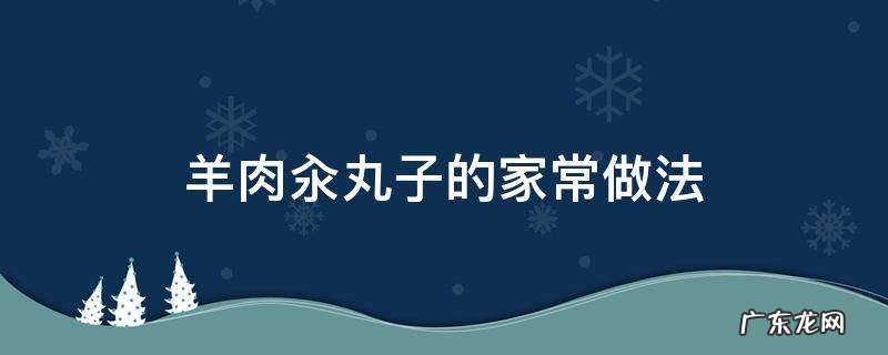 怎样做羊肉汆丸子好吃窍门 羊肉汆丸子的家常做法