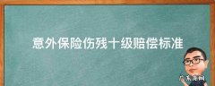 意外保险伤残一到十级标准及赔偿 意外保险伤残十级赔偿标准