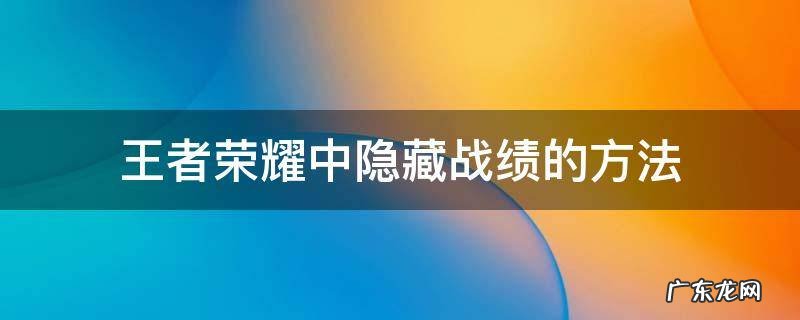 王者荣耀中隐藏战绩的方法 王者荣耀里怎么隐藏战绩?