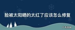 脸被太阳晒的太红了应该怎么修复