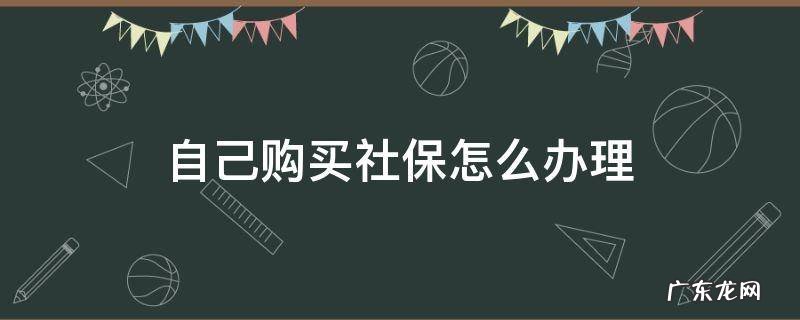 自己购买社保怎么办理 如何自己购买社保